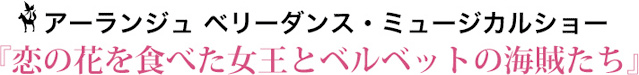 アーランジュ・ベリーダンス・ミュージカルショー『恋の花を食べた女王とベルベットの海賊たち』